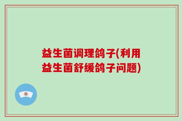 益生菌调理鸽子(利用益生菌舒缓鸽子问题)