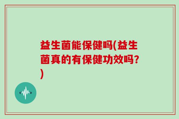 益生菌能保健吗(益生菌真的有保健功效吗？)