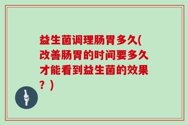 益生菌调理肠胃多久(改善肠胃的时间要多久才能看到益生菌的效果？)