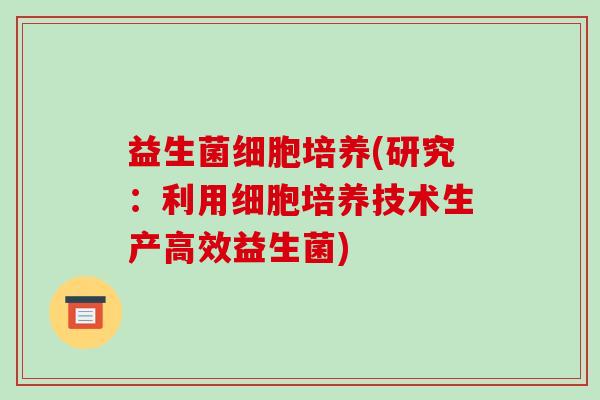 益生菌细胞培养(研究：利用细胞培养技术生产高效益生菌)