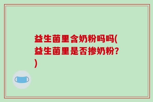 益生菌里含奶粉吗吗(益生菌里是否掺奶粉？)