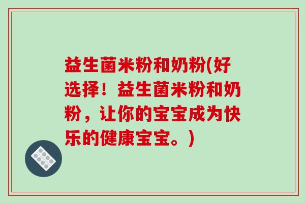 益生菌米粉和奶粉(好选择！益生菌米粉和奶粉，让你的宝宝成为快乐的健康宝宝。)