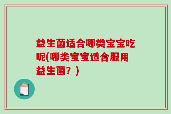 益生菌适合哪类宝宝吃呢(哪类宝宝适合服用益生菌?) 益生菌适合哪类宝宝吃呢(哪类宝宝适合服用益生菌?)