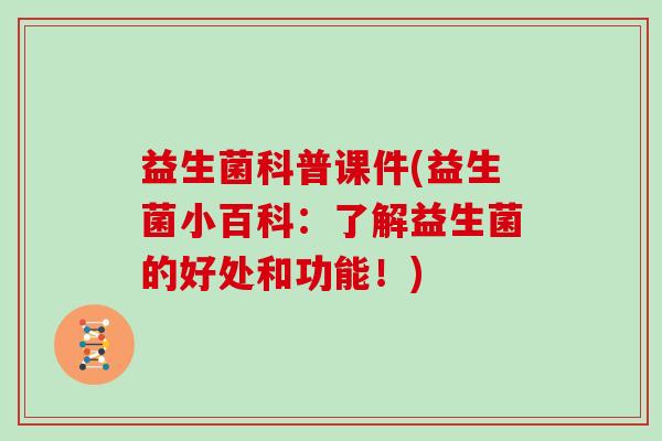 益生菌科普课件(益生菌小百科：了解益生菌的好处和功能！)