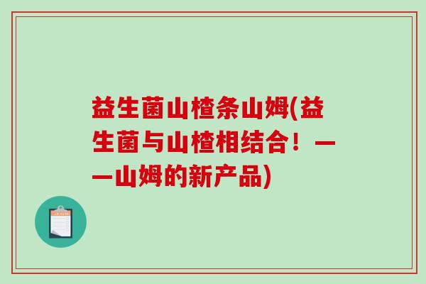益生菌山楂条山姆(益生菌与山楂相结合！——山姆的新产品)