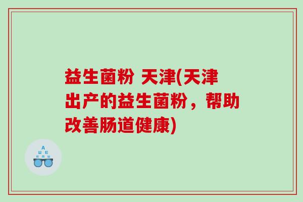 益生菌粉 天津(天津出产的益生菌粉，帮助改善肠道健康)