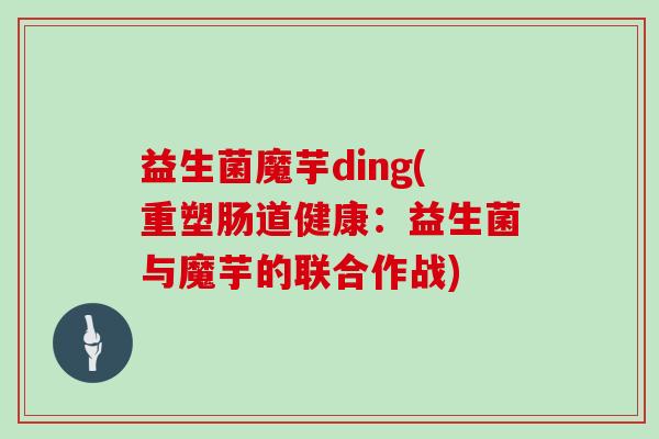 益生菌魔芋ding(重塑肠道健康：益生菌与魔芋的联合作战)