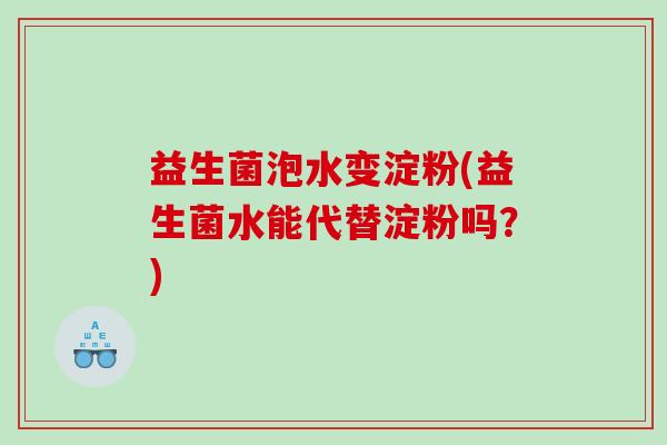 益生菌泡水变淀粉(益生菌水能代替淀粉吗?) 益生菌泡水变淀粉(益生菌水能代替淀粉吗?)