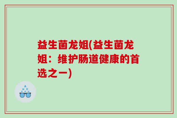 益生菌龙姐(益生菌龙姐:维护肠道健康的首选之一) 益生菌龙姐(益生菌龙姐:维护肠道健康的首选之一)