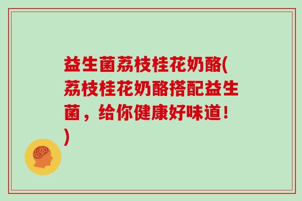 益生菌荔枝桂花奶酪(荔枝桂花奶酪搭配益生菌,给你健康好味道!) 益生菌荔枝桂花奶酪(荔枝桂花奶酪搭配益生菌,给你健康好味道!)