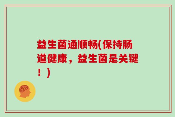 益生菌通顺畅(保持肠道健康，益生菌是关键！)