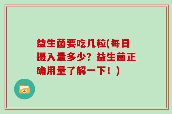 益生菌要吃几粒(每日摄入量多少？益生菌正确用量了解一下！)