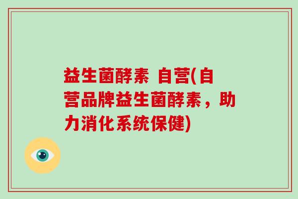 益生菌酵素 自营(自营品牌益生菌酵素，助力消化系统保健)