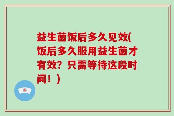 益生菌饭后多久见效(饭后多久服用益生菌才有效？只需等待这段时间！)