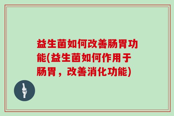 益生菌如何改善肠胃功能(益生菌如何作用于肠胃，改善消化功能)