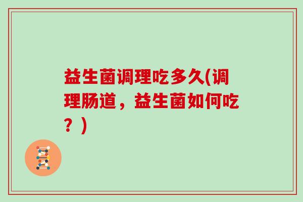 益生菌调理吃多久(调理肠道，益生菌如何吃？)
