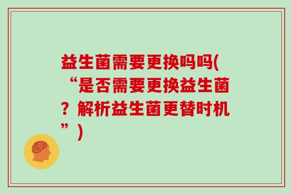 益生菌需要更换吗吗(“是否需要更换益生菌？解析益生菌更替时机”)