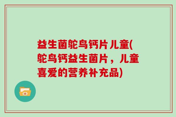 益生菌鸵鸟钙片儿童(鸵鸟钙益生菌片，儿童喜爱的营养补充品)