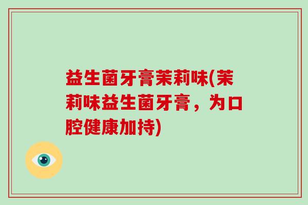 益生菌牙膏茉莉味(茉莉味益生菌牙膏，为口腔健康加持)