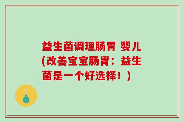 益生菌调理肠胃 婴儿(改善宝宝肠胃：益生菌是一个好选择！)