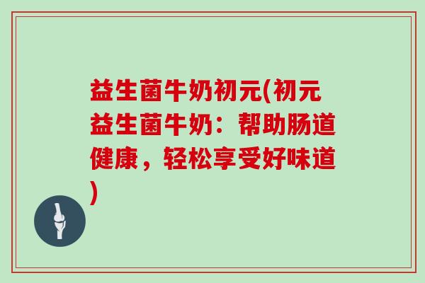 益生菌牛奶初元(初元益生菌牛奶：帮助肠道健康，轻松享受好味道)
