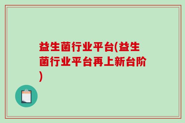 益生菌行业平台(益生菌行业平台再上新台阶) 益生菌行业平台(益生菌行业平台再上新台阶)
