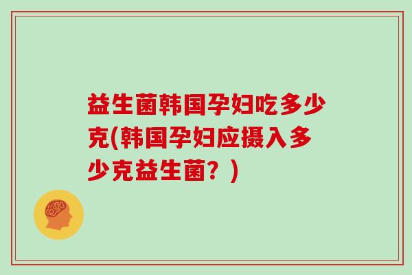 益生菌韩国孕妇吃多少克(韩国孕妇应摄入多少克益生菌？)