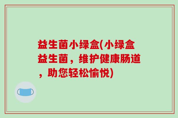 益生菌小绿盒(小绿盒益生菌，维护健康肠道，助您轻松愉悦)