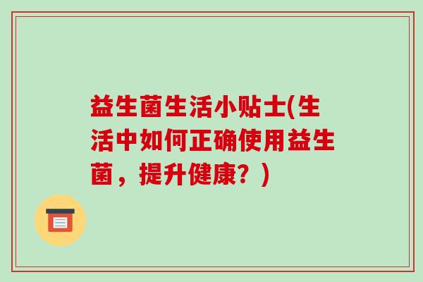 益生菌生活小贴士(生活中如何正确使用益生菌，提升健康？)