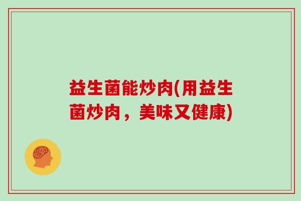 益生菌能炒肉(用益生菌炒肉，美味又健康)