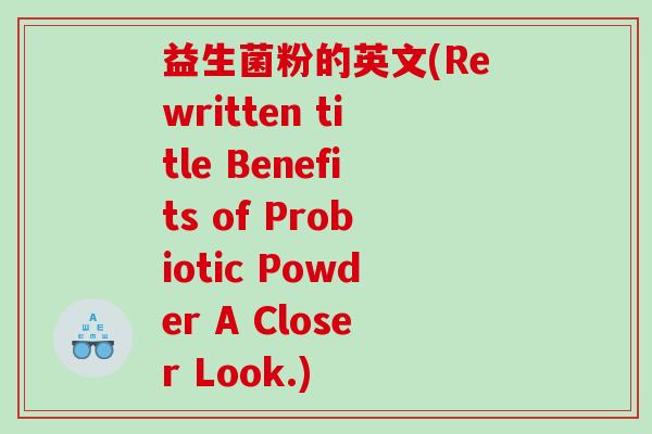 益生菌粉的英文(Rewritten title Benefits of Probiotic Powder A Closer Look.) 益生菌粉的英文(Rewritten title Benefits of Probiotic Powder A Closer Look.)