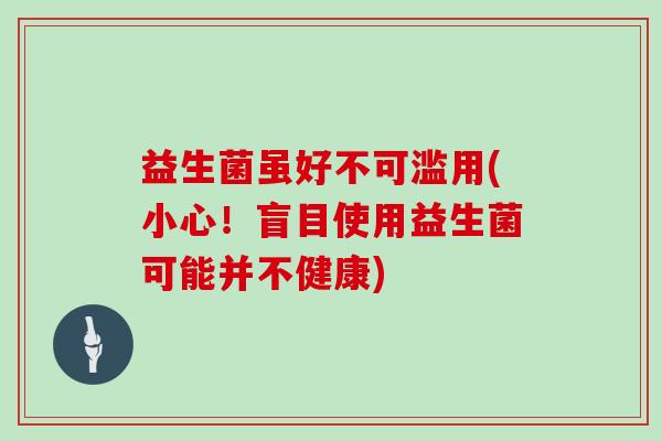益生菌虽好不可滥用(小心!盲目使用益生菌可能并不健康) 益生菌虽好不可滥用(小心!盲目使用益生菌可能并不健康)