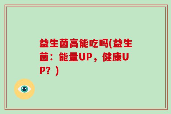 益生菌高能吃吗(益生菌:能量UP,健康UP?) 益生菌高能吃吗(益生菌:能量UP,健康UP?)