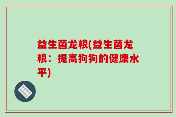 益生菌龙粮(益生菌龙粮：提高狗狗的健康水平)
