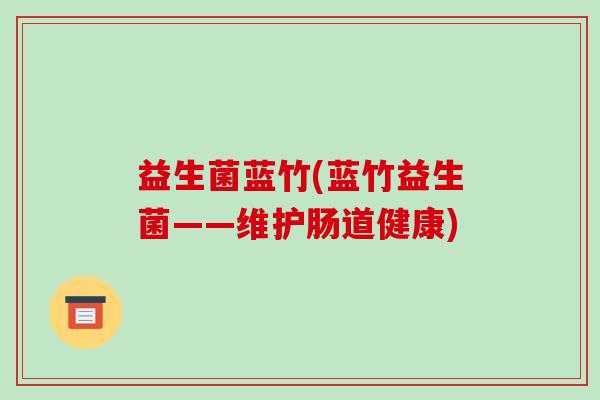 益生菌蓝竹(蓝竹益生菌——维护肠道健康)