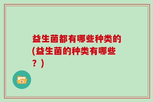 益生菌都有哪些种类的(益生菌的种类有哪些？)