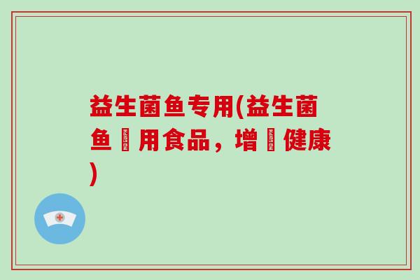 益生菌鱼专用(益生菌鱼專用食品,增進健康) 益生菌鱼专用(益生菌鱼專用食品,增進健康)