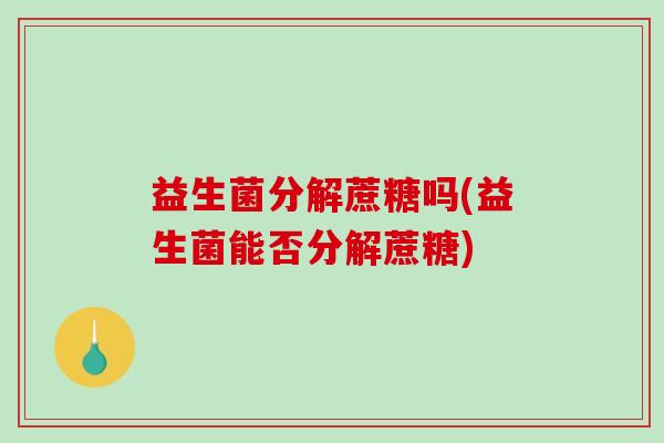 益生菌分解蔗糖吗(益生菌能否分解蔗糖) 益生菌分解蔗糖吗(益生菌能否分解蔗糖)