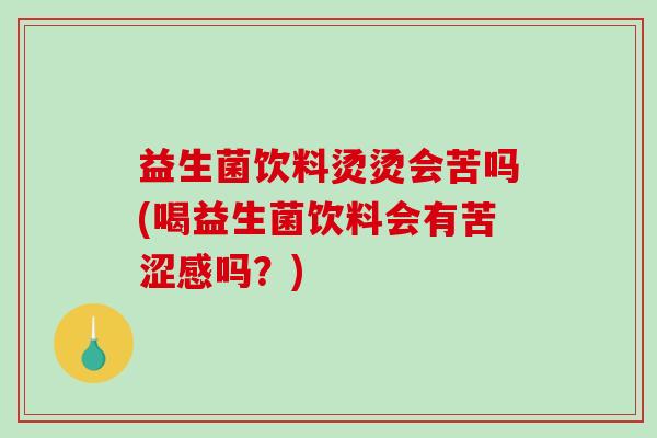 益生菌饮料烫烫会苦吗(喝益生菌饮料会有苦涩感吗？)
