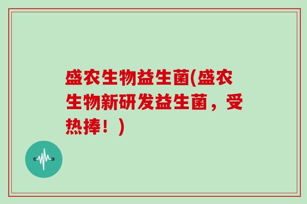 盛农生物益生菌(盛农生物新研发益生菌，受热捧！)