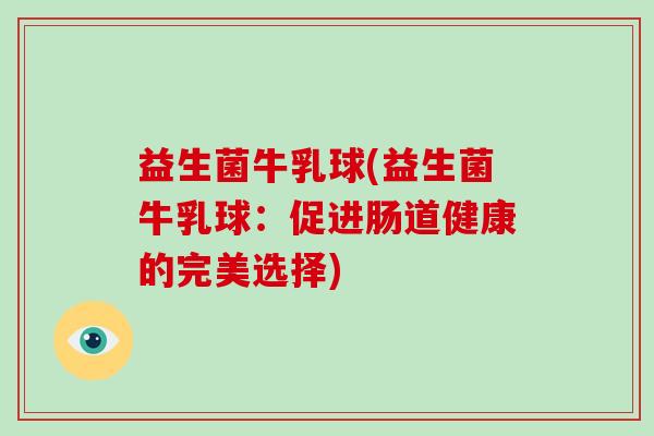 益生菌牛乳球(益生菌牛乳球：促进肠道健康的完美选择)