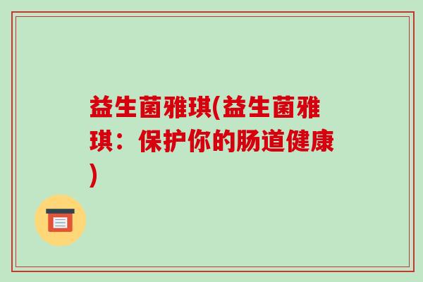 益生菌雅琪(益生菌雅琪：保护你的肠道健康)