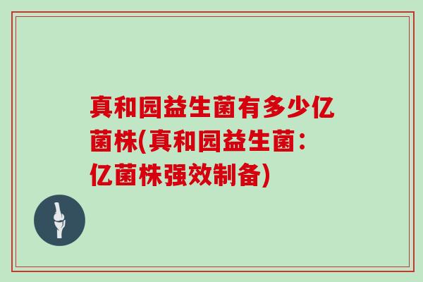 真和园益生菌有多少亿菌株(真和园益生菌:亿菌株强效制备) 真和园益生菌有多少亿菌株(真和园益生菌:亿菌株强效制备)