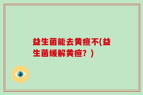 益生菌能去黄疸不(益生菌缓解黄疸？)
