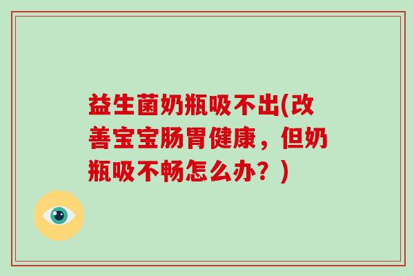 益生菌奶瓶吸不出(改善宝宝肠胃健康，但奶瓶吸不畅怎么办？)