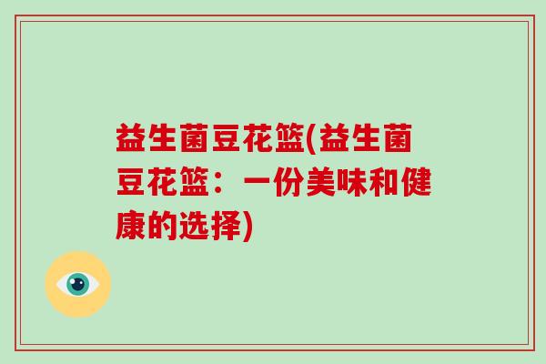 益生菌豆花篮(益生菌豆花篮:一份美味和健康的选择) 益生菌豆花篮(益生菌豆花篮:一份美味和健康的选择)