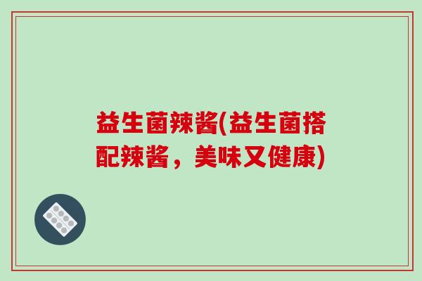 益生菌辣酱(益生菌搭配辣酱，美味又健康)