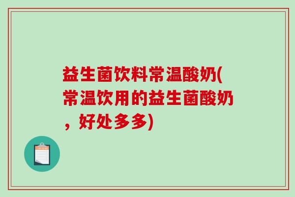 益生菌饮料常温酸奶(常温饮用的益生菌酸奶，好处多多)