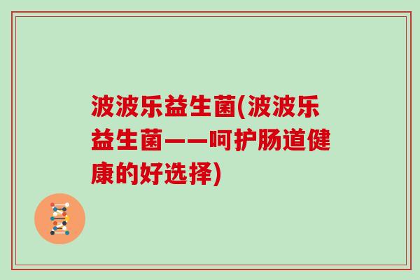 波波乐益生菌(波波乐益生菌——呵护肠道健康的好选择)