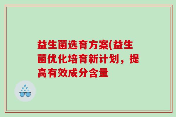 益生菌选育方案(益生菌优化培育新计划,提高有效成分含量 益生菌选育方案(益生菌优化培育新计划,提高有效成分含量